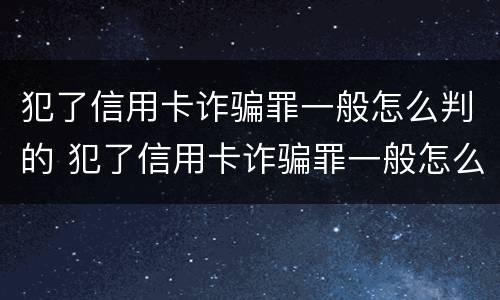 犯了信用卡诈骗罪一般怎么判的 犯了信用卡诈骗罪一般怎么判的呢