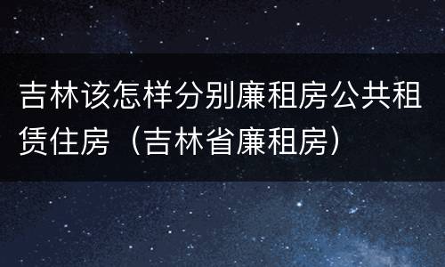 吉林该怎样分别廉租房公共租赁住房（吉林省廉租房）