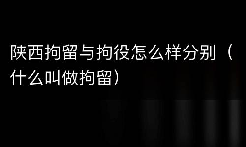陕西拘留与拘役怎么样分别（什么叫做拘留）