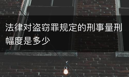 法律对盗窃罪规定的刑事量刑幅度是多少