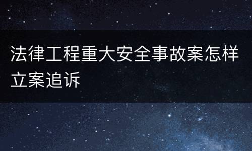 法律工程重大安全事故案怎样立案追诉