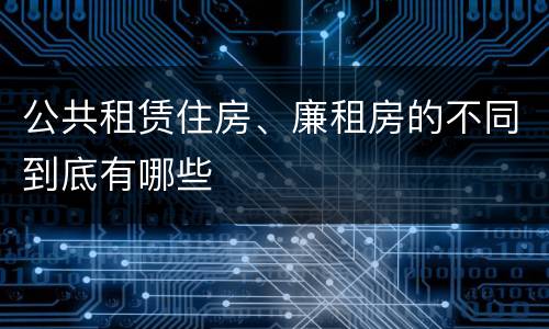 公共租赁住房、廉租房的不同到底有哪些