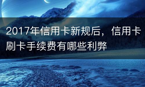 2017年信用卡新规后，信用卡刷卡手续费有哪些利弊