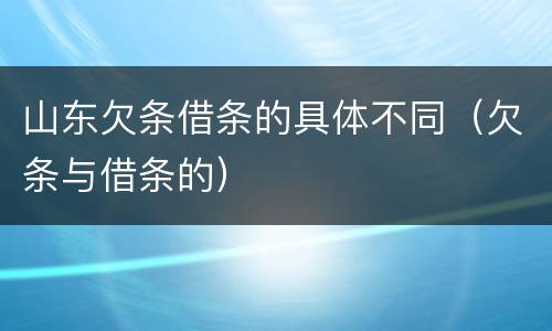 山东欠条借条的具体不同（欠条与借条的）