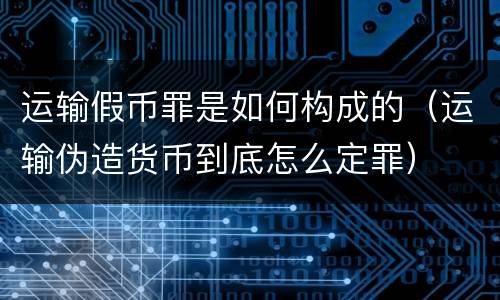 运输假币罪是如何构成的（运输伪造货币到底怎么定罪）