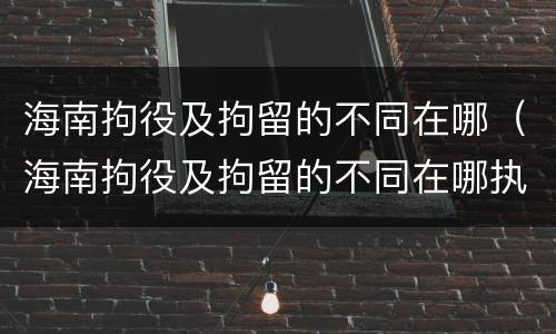海南拘役及拘留的不同在哪（海南拘役及拘留的不同在哪执行）
