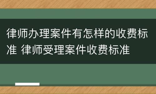 律师办理案件有怎样的收费标准 律师受理案件收费标准