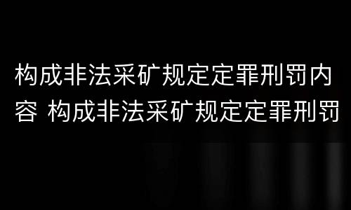 构成非法采矿规定定罪刑罚内容 构成非法采矿规定定罪刑罚内容包括