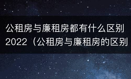 公租房与廉租房都有什么区别2022（公租房与廉租房的区别都在此,别再搞错了!）