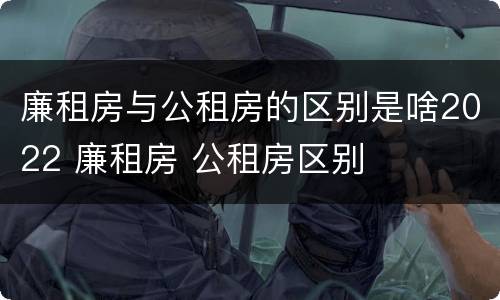 廉租房与公租房的区别是啥2022 廉租房 公租房区别