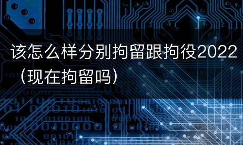 该怎么样分别拘留跟拘役2022（现在拘留吗）