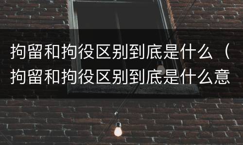 拘留和拘役区别到底是什么（拘留和拘役区别到底是什么意思）