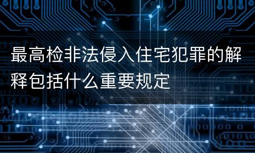 最高检非法侵入住宅犯罪的解释包括什么重要规定