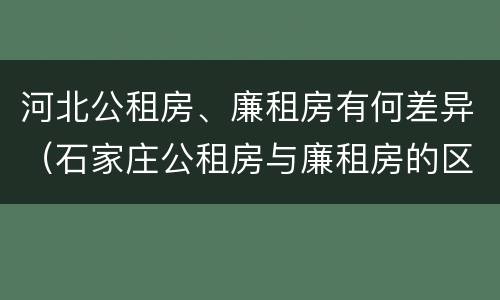 河北公租房、廉租房有何差异（石家庄公租房与廉租房的区别）