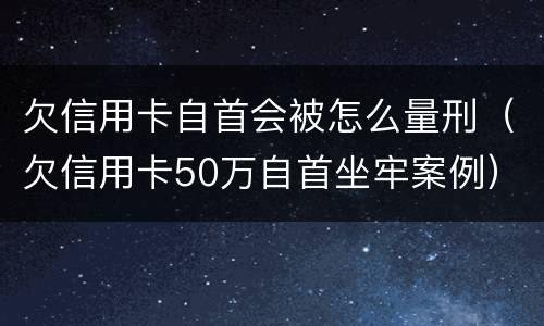 欠信用卡自首会被怎么量刑（欠信用卡50万自首坐牢案例）