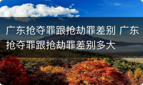 广东抢夺罪跟抢劫罪差别 广东抢夺罪跟抢劫罪差别多大