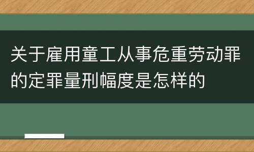 关于雇用童工从事危重劳动罪的定罪量刑幅度是怎样的