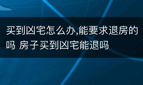 买到凶宅怎么办,能要求退房的吗 房子买到凶宅能退吗