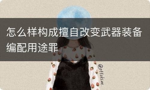 怎么样构成擅自改变武器装备编配用途罪