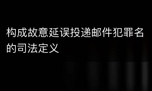 构成故意延误投递邮件犯罪名的司法定义