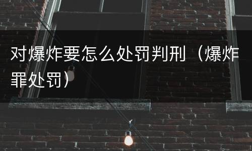 对爆炸要怎么处罚判刑（爆炸罪处罚）