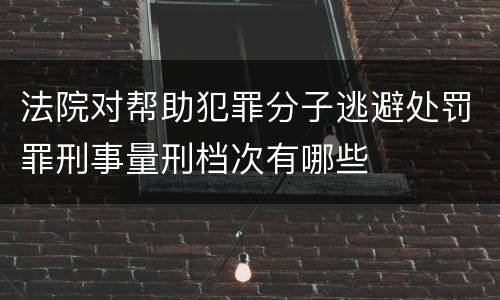 法院对帮助犯罪分子逃避处罚罪刑事量刑档次有哪些