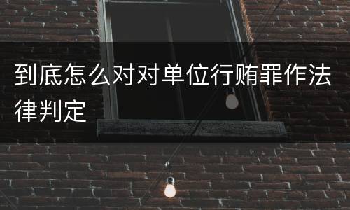 到底怎么对对单位行贿罪作法律判定