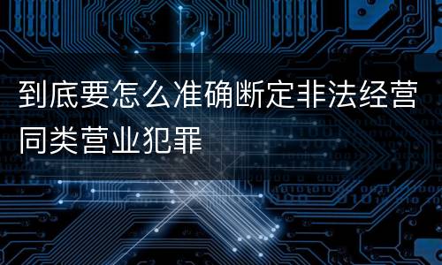 到底要怎么准确断定非法经营同类营业犯罪