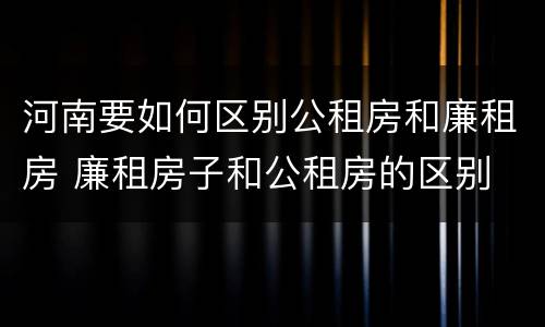 河南要如何区别公租房和廉租房 廉租房子和公租房的区别