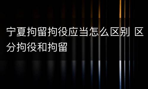宁夏拘留拘役应当怎么区别 区分拘役和拘留
