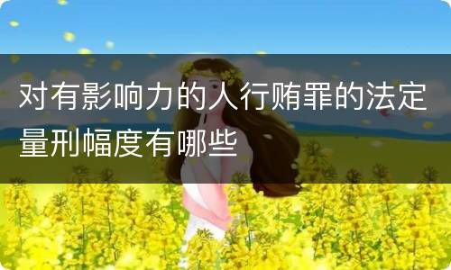 对有影响力的人行贿罪的法定量刑幅度有哪些