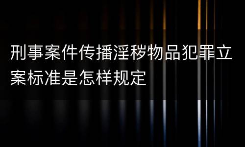 刑事案件传播淫秽物品犯罪立案标准是怎样规定