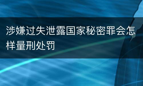 涉嫌过失泄露国家秘密罪会怎样量刑处罚