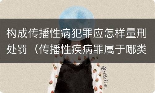 构成传播性病犯罪应怎样量刑处罚（传播性疾病罪属于哪类罪）