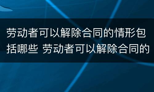 劳动者可以解除合同的情形包括哪些 劳动者可以解除合同的情形包括哪些方面