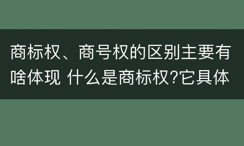 商标权、商号权的区别主要有啥体现 什么是商标权?它具体包括哪些内容?