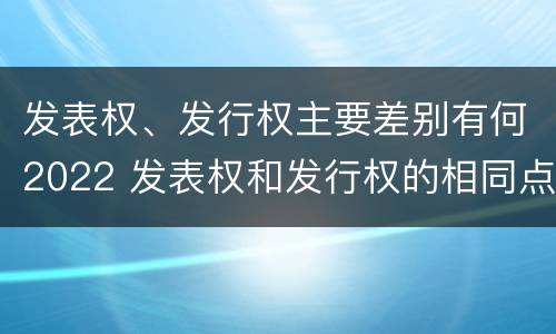 发表权、发行权主要差别有何2022 发表权和发行权的相同点