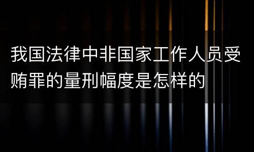 我国法律中非国家工作人员受贿罪的量刑幅度是怎样的
