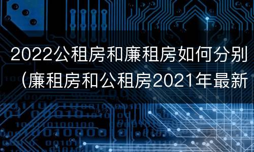 2022公租房和廉租房如何分别（廉租房和公租房2021年最新通知）