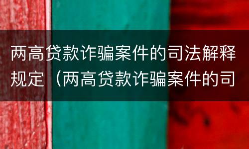 两高贷款诈骗案件的司法解释规定（两高贷款诈骗案件的司法解释规定是什么）