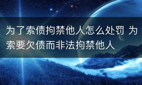 为了索债拘禁他人怎么处罚 为索要欠债而非法拘禁他人