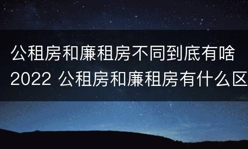 公租房和廉租房不同到底有啥2022 公租房和廉租房有什么区