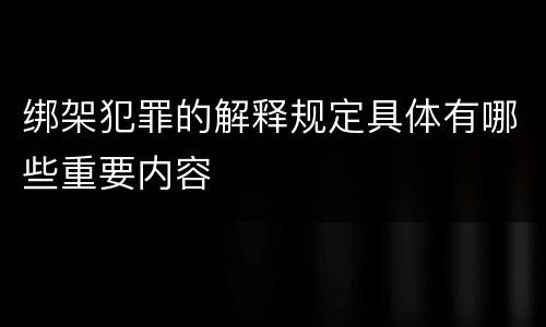 绑架犯罪的解释规定具体有哪些重要内容