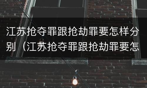江苏抢夺罪跟抢劫罪要怎样分别（江苏抢夺罪跟抢劫罪要怎样分别呢）
