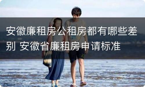 安徽廉租房公租房都有哪些差别 安徽省廉租房申请标准