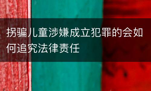 拐骗儿童涉嫌成立犯罪的会如何追究法律责任
