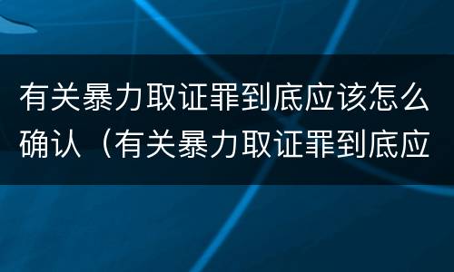 有关暴力取证罪到底应该怎么确认（有关暴力取证罪到底应该怎么确认案件）