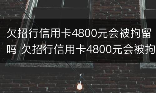 欠招行信用卡4800元会被拘留吗 欠招行信用卡4800元会被拘留吗