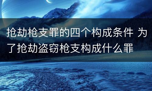 抢劫枪支罪的四个构成条件 为了抢劫盗窃枪支构成什么罪