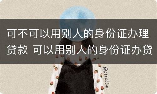 可不可以用别人的身份证办理贷款 可以用别人的身份证办贷款吗